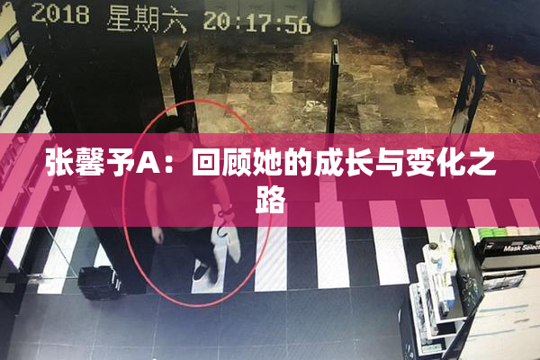 张馨予A：回顾她的成长与变化之路
