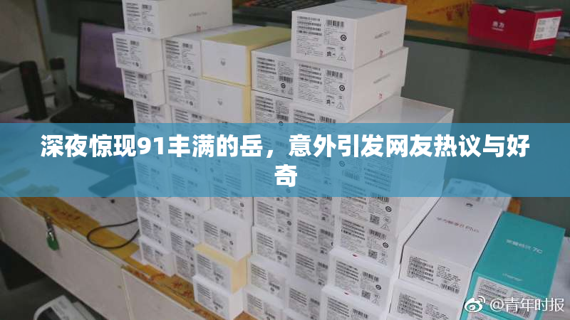 深夜惊现91丰满的岳，意外引发网友热议与好奇