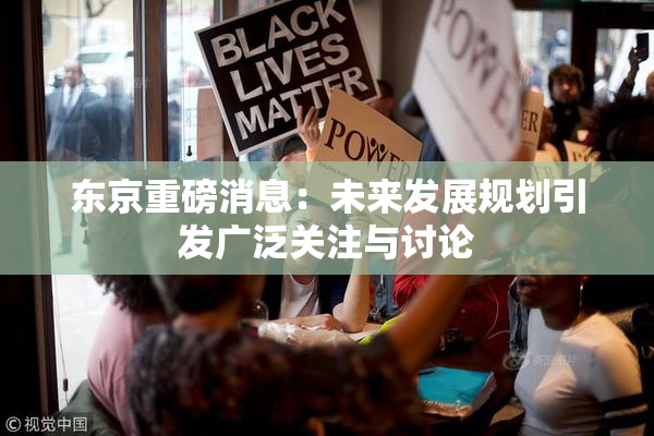 东京重磅消息：未来发展规划引发广泛关注与讨论