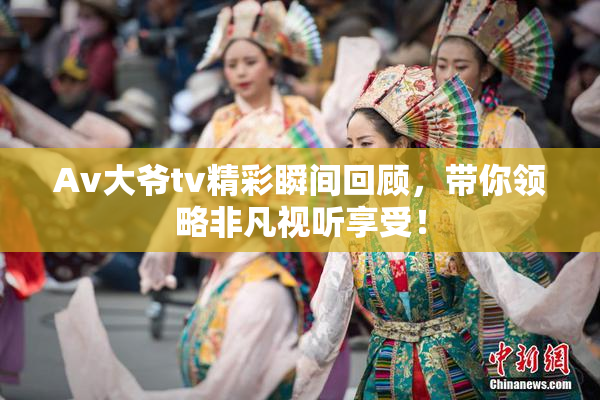 Av大爷tv精彩瞬间回顾，带你领略非凡视听享受！