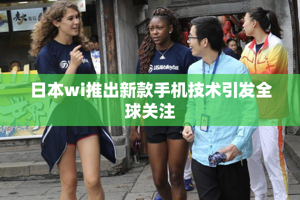 日本wi推出新款手机技术引发全球关注