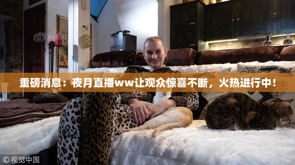 重磅消息：夜月直播ww让观众惊喜不断，火热进行中！