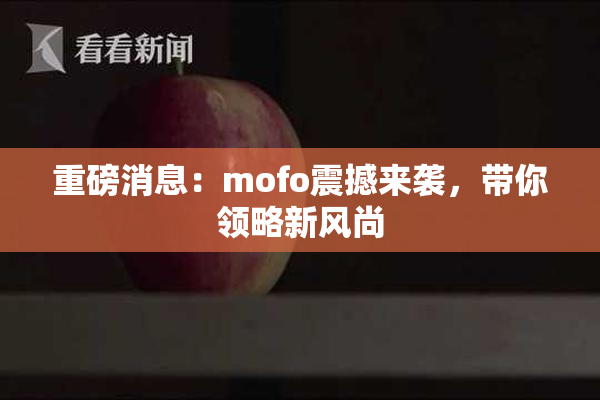 重磅消息：mofo震撼来袭，带你领略新风尚