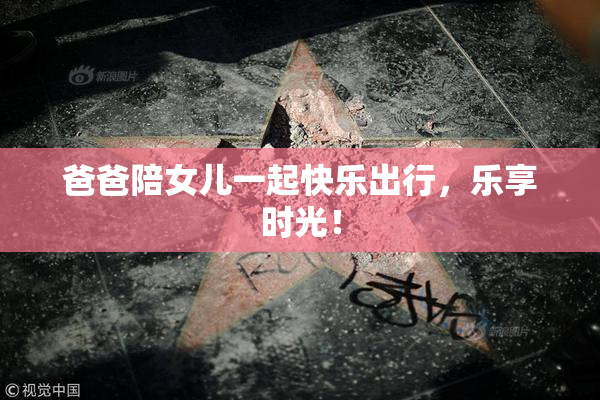 爸爸陪女儿一起快乐出行，乐享时光！