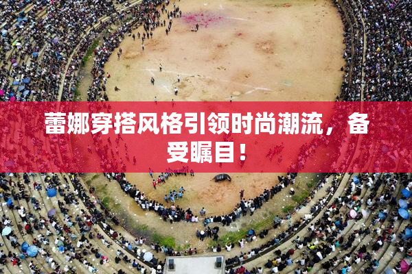 蕾娜穿搭风格引领时尚潮流，备受瞩目！