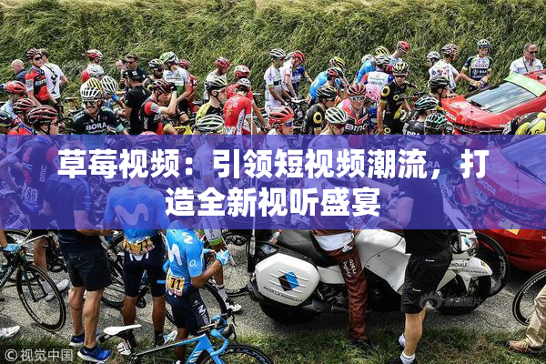草莓视频：引领短视频潮流，打造全新视听盛宴