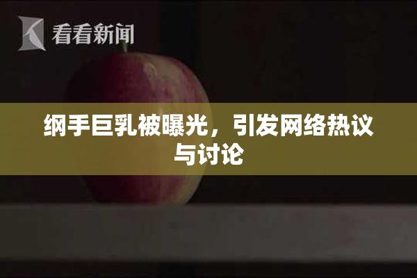 纲手巨乳被曝光，引发网络热议与讨论