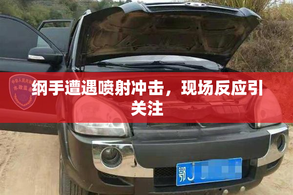 纲手遭遇喷射冲击，现场反应引关注