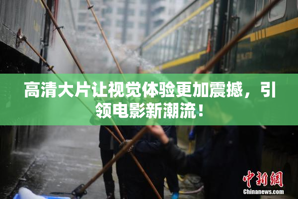 高清大片让视觉体验更加震撼，引领电影新潮流！
