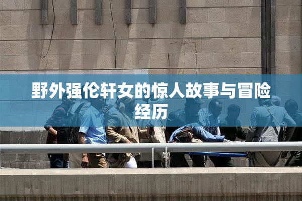 野外强伦轩女的惊人故事与冒险经历