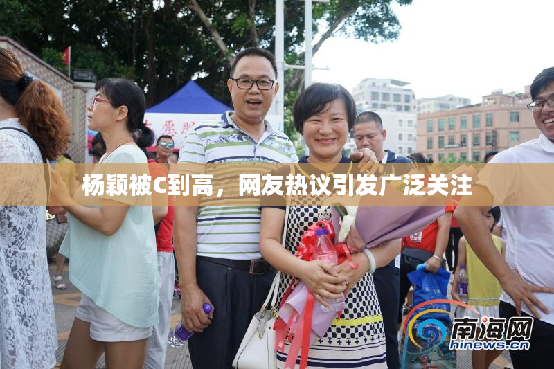 杨颖被C到高，网友热议引发广泛关注