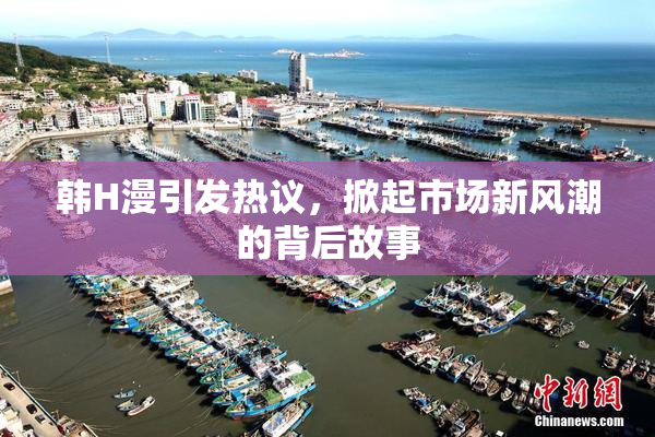 韩H漫引发热议，掀起市场新风潮的背后故事