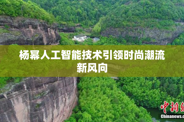 杨幂人工智能技术引领时尚潮流新风向