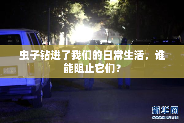 虫子钻进了我们的日常生活，谁能阻止它们？