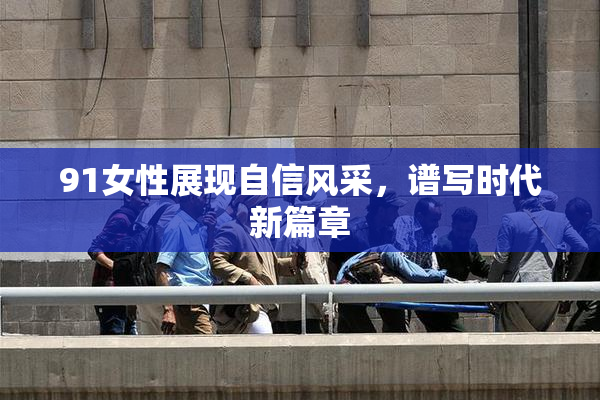 91女性展现自信风采，谱写时代新篇章