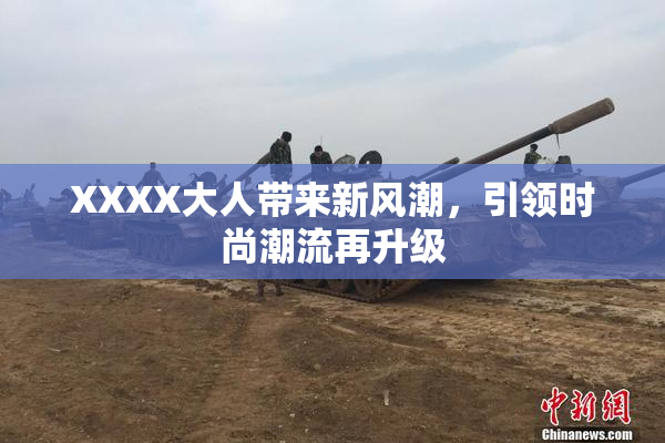 XXXX大人带来新风潮，引领时尚潮流再升级