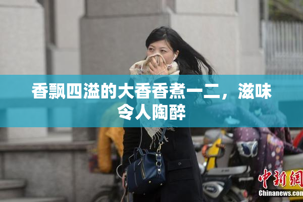香飘四溢的大香香煮一二，滋味令人陶醉