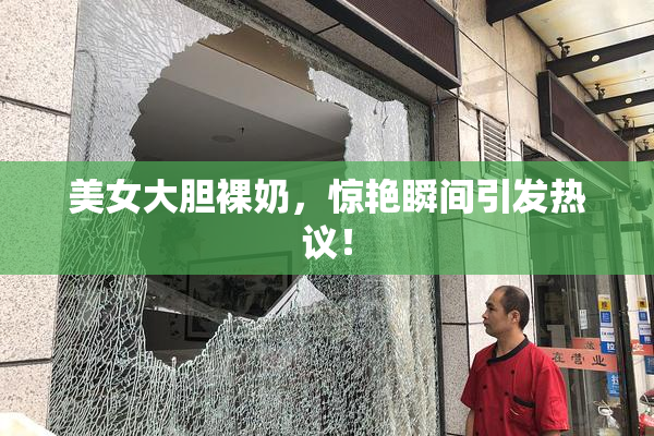 美女大胆裸奶，惊艳瞬间引发热议！
