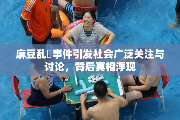 麻豆乱婬事件引发社会广泛关注与讨论，背后真相浮现