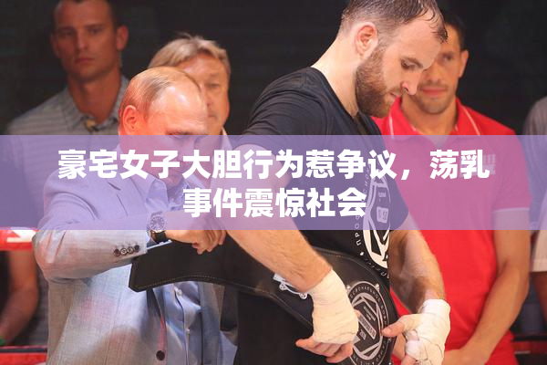 豪宅女子大胆行为惹争议，荡乳事件震惊社会