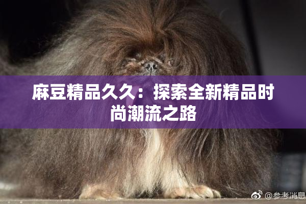 麻豆精品久久：探索全新精品时尚潮流之路