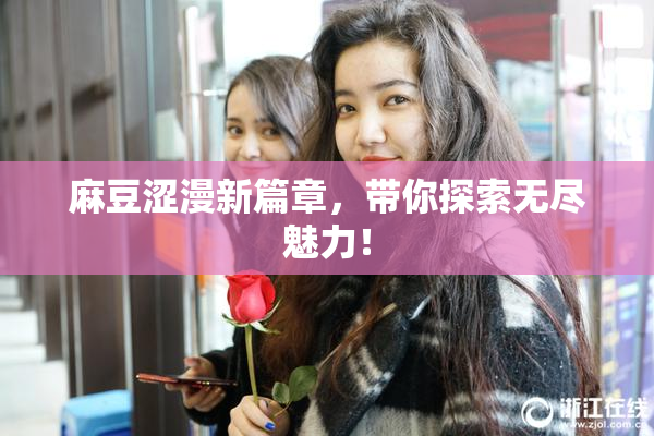 麻豆涩漫新篇章，带你探索无尽魅力！