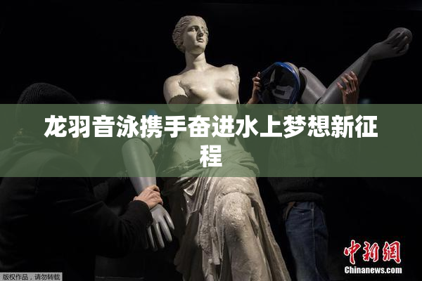 龙羽音泳携手奋进水上梦想新征程