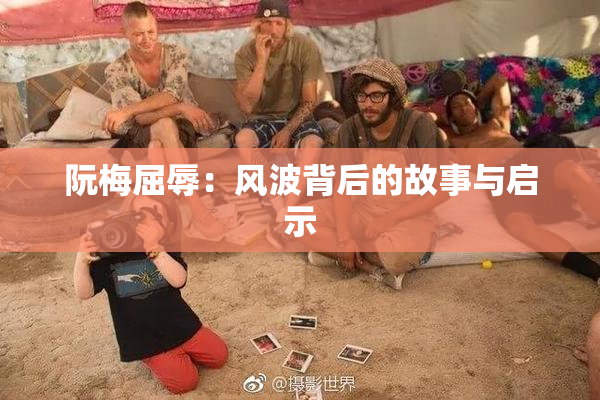 阮梅屈辱：风波背后的故事与启示