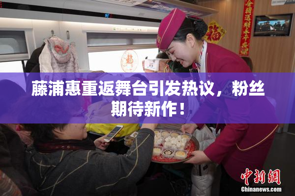藤浦惠重返舞台引发热议，粉丝期待新作！