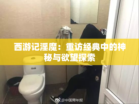 西游记淫魔：重访经典中的神秘与欲望探索