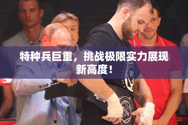 特种兵巨重，挑战极限实力展现新高度！