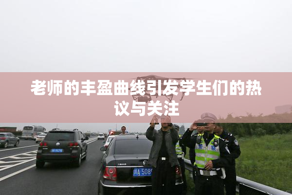 老师的丰盈曲线引发学生们的热议与关注