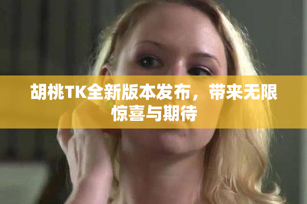 胡桃TK全新版本发布，带来无限惊喜与期待
