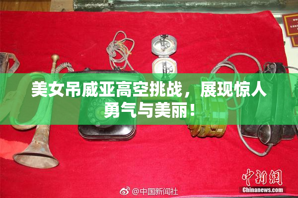 美女吊威亚高空挑战，展现惊人勇气与美丽！