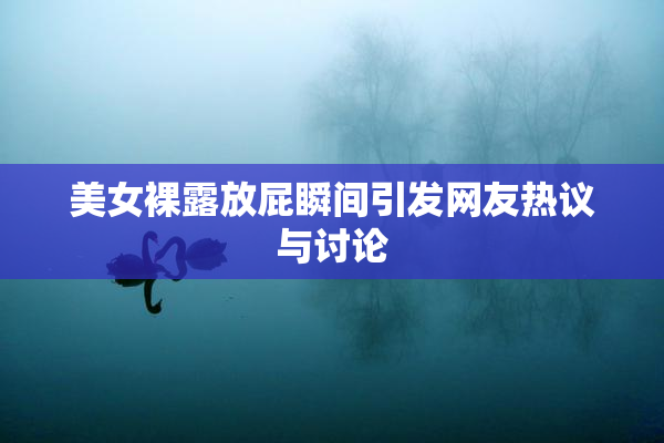 美女裸露放屁瞬间引发网友热议与讨论