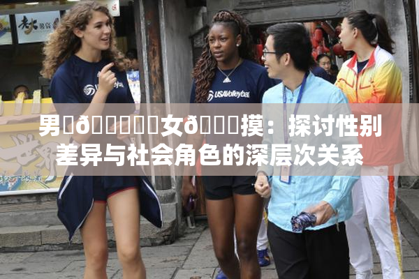 男‌🍌❌‌女🍑摸：探讨性别差异与社会角色的深层次关系