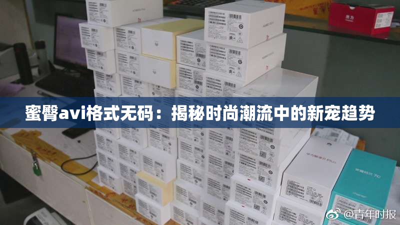 蜜臀avi格式无码：揭秘时尚潮流中的新宠趋势