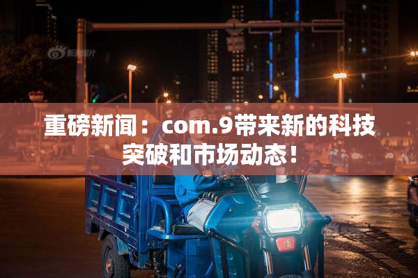 重磅新闻：com.9带来新的科技突破和市场动态！