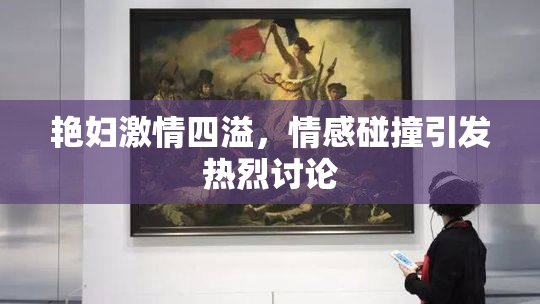 艳妇激情四溢，情感碰撞引发热烈讨论