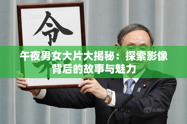 午夜男女大片大揭秘：探索影像背后的故事与魅力