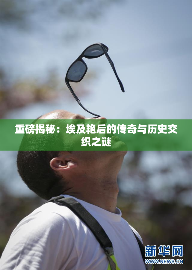 重磅揭秘：埃及艳后的传奇与历史交织之谜