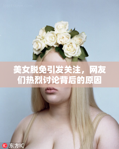 美女脱免引发关注，网友们热烈讨论背后的原因