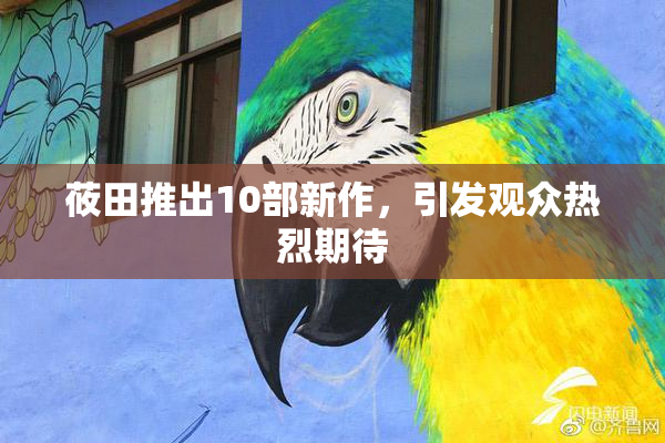 莜田推出10部新作，引发观众热烈期待