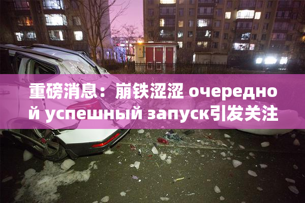 重磅消息：崩铁涩涩 очередной успешный запуск引发关注！