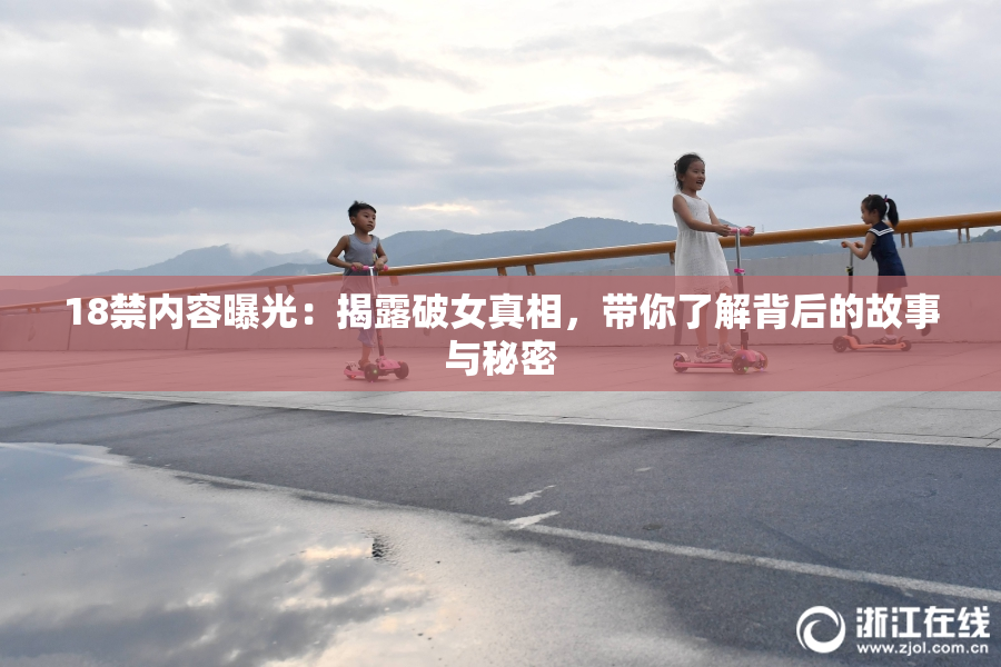 18禁内容曝光：揭露破女真相，带你了解背后的故事与秘密