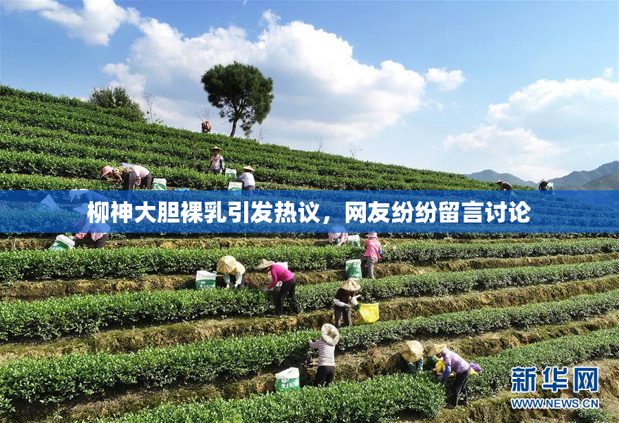 柳神大胆裸乳引发热议，网友纷纷留言讨论