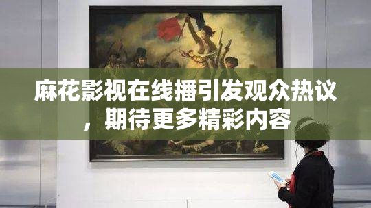 麻花影视在线播引发观众热议，期待更多精彩内容