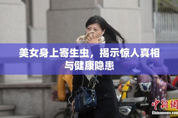 美女身上寄生虫，揭示惊人真相与健康隐患