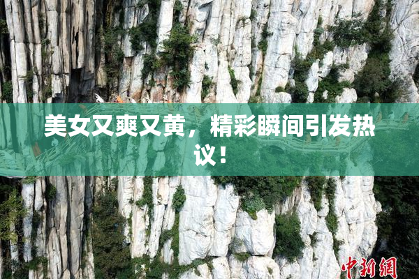美女又爽又黄，精彩瞬间引发热议！
