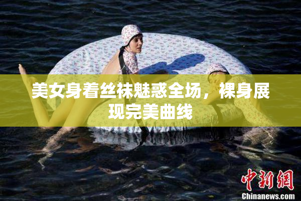 美女身着丝袜魅惑全场，裸身展现完美曲线